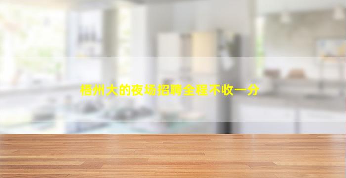 梧州大的夜场招聘全程不收一分